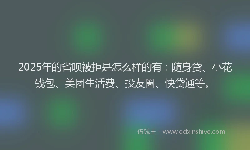 2025年的省呗被拒是怎么样的有：随身贷、小花钱包、美团生活费、投友圈、快贷通等。