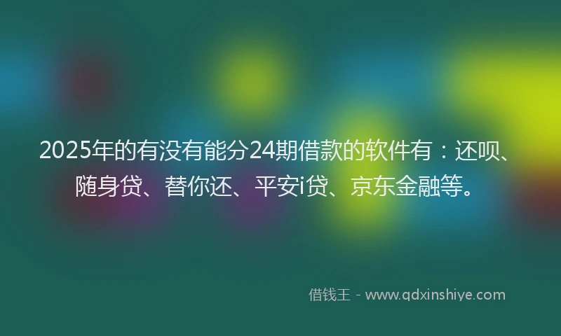 2025年的有没有能分24期借款的软件有：还呗、随身贷、替你还、平安i贷、京东金融等。