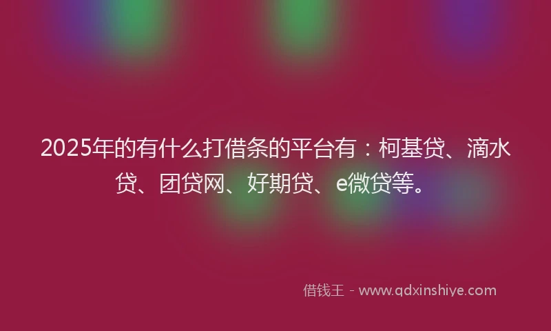 2025年的有什么打借条的平台有：柯基贷、滴水贷、团贷网、好期贷、e微贷等。