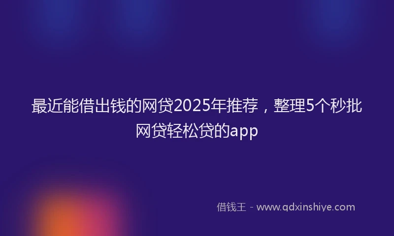 最近能借出钱的网贷2025年推荐，整理5个秒批网贷轻松贷的app