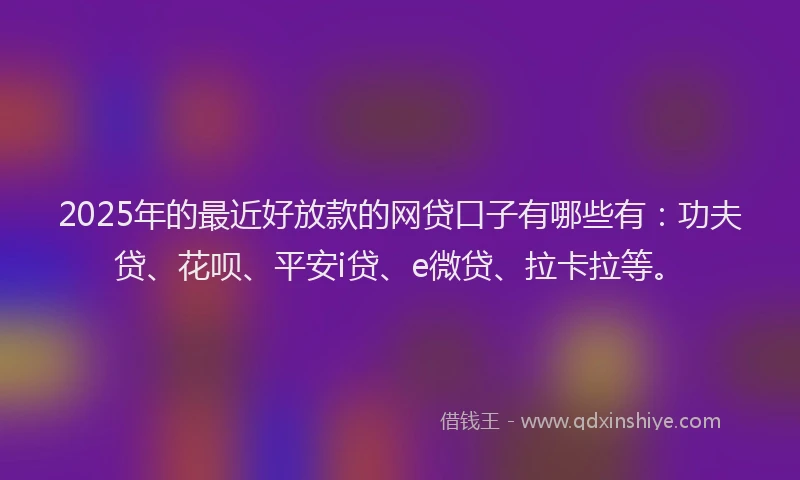 2025年的最近好放款的网贷口子有哪些有：功夫贷、花呗、平安i贷、e微贷、拉卡拉等。
