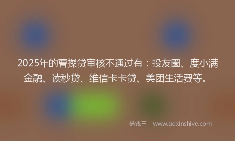 2025年的曹操贷审核不通过有：投友圈、度小满金融、读秒贷、维信卡卡贷、美团生活费等。