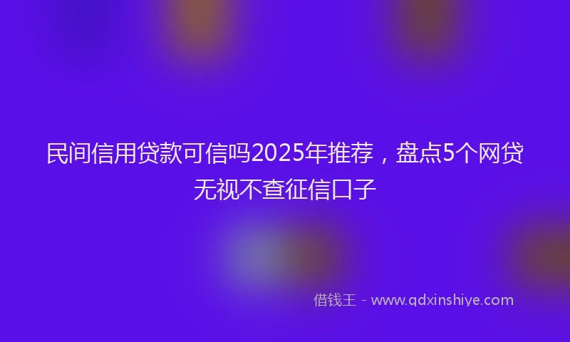 民间信用贷款可信吗2025年推荐，盘点5个网贷无视不查征信口子