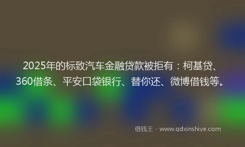 2025年的标致汽车金融贷款被拒有：柯基贷、360借条、平安口袋银行、替你还、微博借钱等。