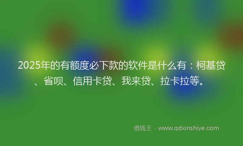 2025年的有额度必下款的软件是什么有：柯基贷、省呗、信用卡贷、我来贷、拉卡拉等。