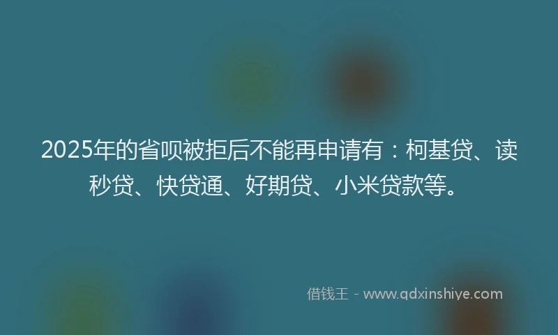 2025年的省呗被拒后不能再申请有：柯基贷、读秒贷、快贷通、好期贷、小米贷款等。
