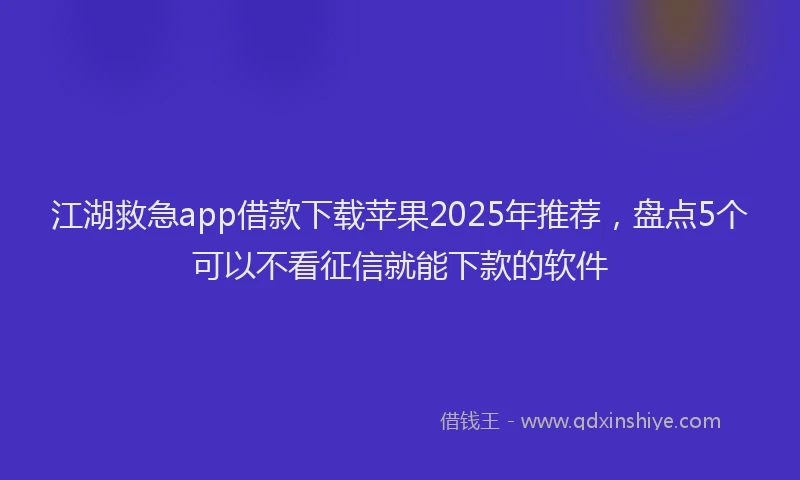 江湖救急app借款下载苹果2025年推荐，盘点5个可以不看征信就能下款的软件