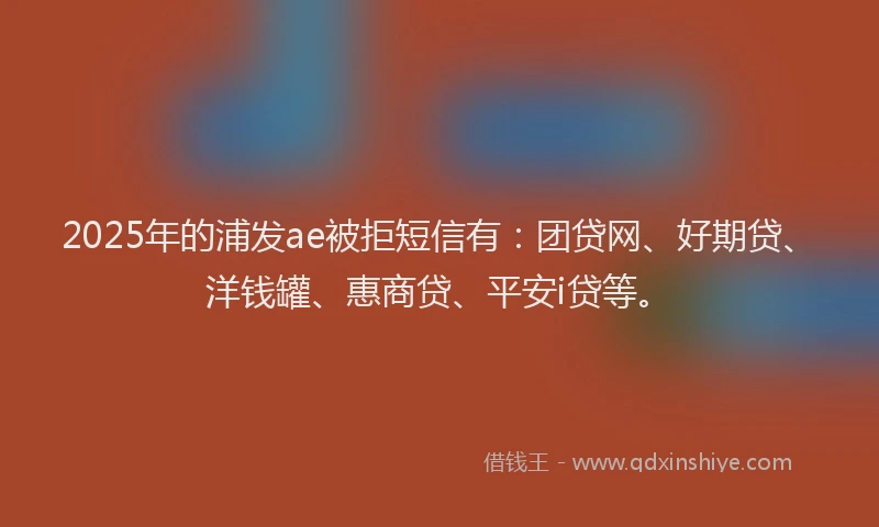 2025年的浦发ae被拒短信有：团贷网、好期贷、洋钱罐、惠商贷、平安i贷等。