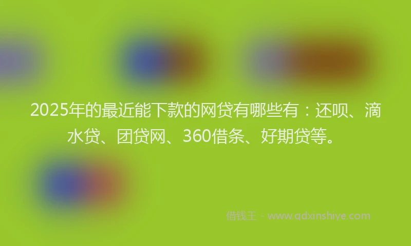 2025年的最近能下款的网贷有哪些有：还呗、滴水贷、团贷网、360借条、好期贷等。