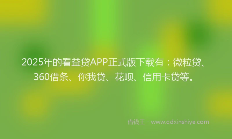 2025年的看益贷APP正式版下载有：微粒贷、360借条、你我贷、花呗、信用卡贷等。