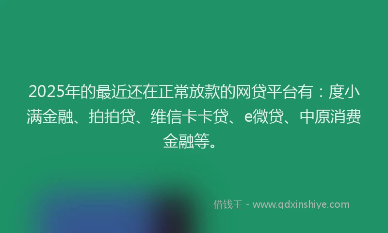 2025年的最近还在正常放款的网贷平台有：度小满金融、拍拍贷、维信卡卡贷、e微贷、中原消费金融等。