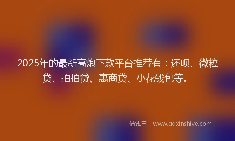 2025年的最新高炮下款平台推荐有：还呗、微粒贷、拍拍贷、惠商贷、小花钱包等。