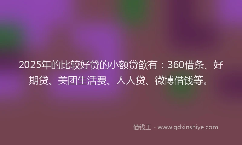 2025年的比较好贷的小额贷欿有：360借条、好期贷、美团生活费、人人贷、微博借钱等。