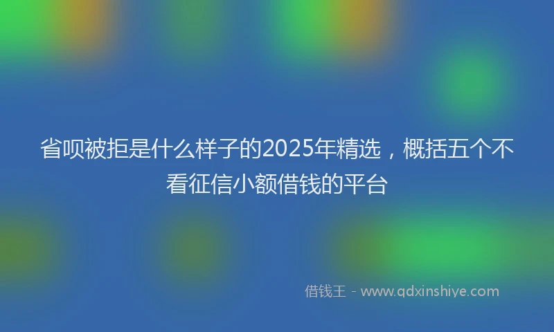 省呗被拒是什么样子的2025年精选，概括五个不看征信小额借钱的平台