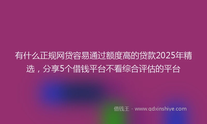 有什么正规网贷容易通过额度高的贷款2025年精选，分享5个借钱平台不看综合评估的平台