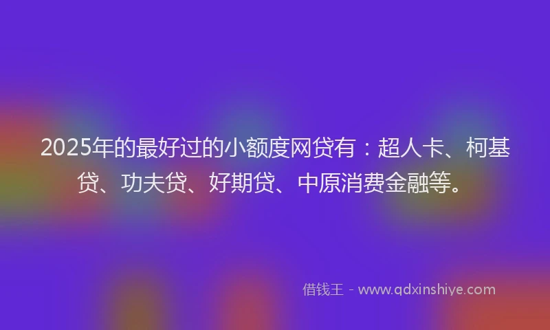 2025年的最好过的小额度网贷有：超人卡、柯基贷、功夫贷、好期贷、中原消费金融等。