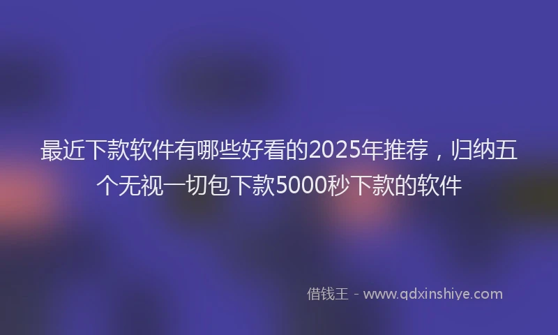 最近下款软件有哪些好看的2025年推荐，归纳五个无视一切包下款5000秒下款的软件