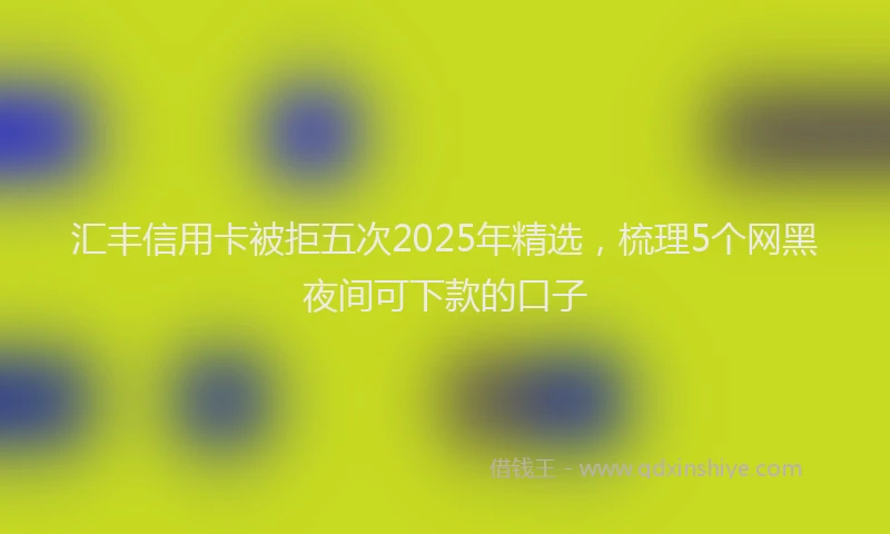 汇丰信用卡被拒五次2025年精选，梳理5个网黑夜间可下款的口子
