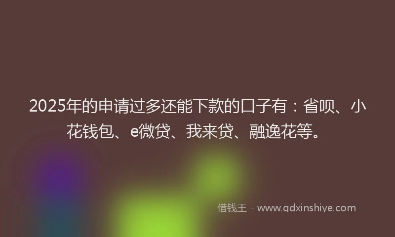 2025年的申请过多还能下款的口子有：省呗、小花钱包、e微贷、我来贷、融逸花等。