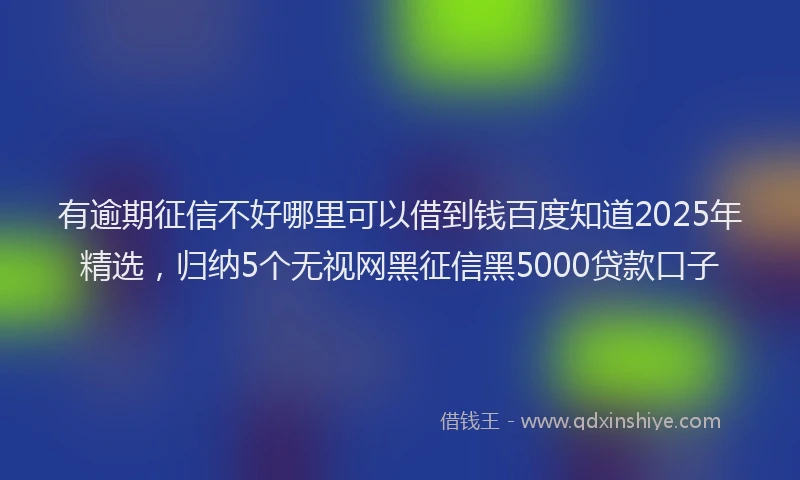 有逾期征信不好哪里可以借到钱百度知道2025年精选，归纳5个无视网黑征信黑5000贷款口子