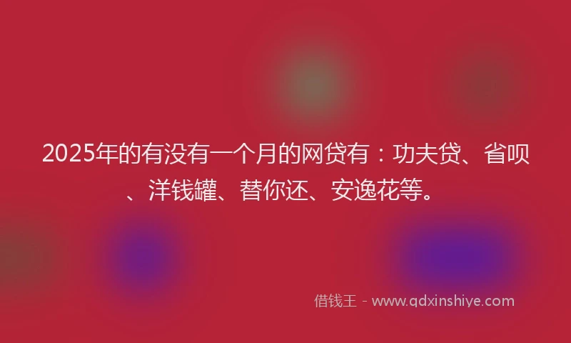 2025年的有没有一个月的网贷有：功夫贷、省呗、洋钱罐、替你还、安逸花等。