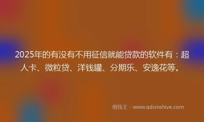 2025年的有没有不用征信就能贷款的软件有：超人卡、微粒贷、洋钱罐、分期乐、安逸花等。