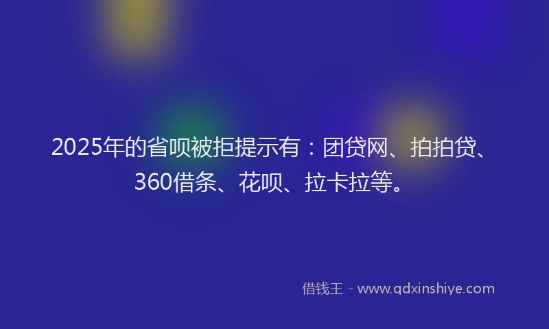 2025年的省呗被拒提示有：团贷网、拍拍贷、360借条、花呗、拉卡拉等。
