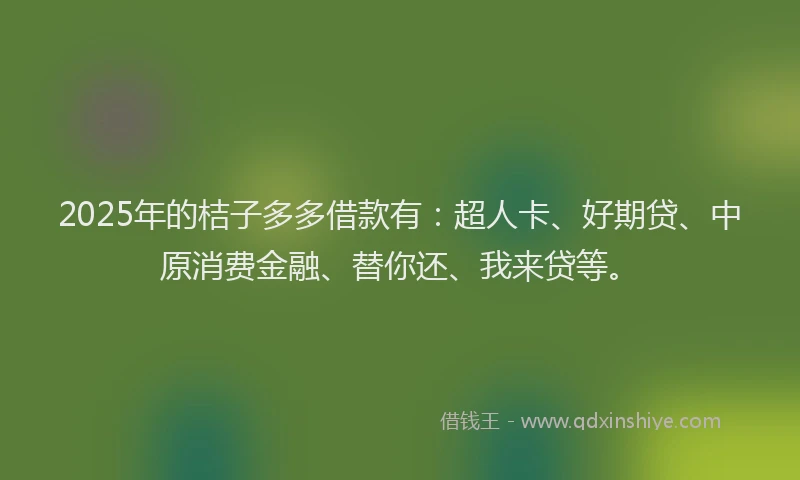 2025年的桔子多多借款有：超人卡、好期贷、中原消费金融、替你还、我来贷等。