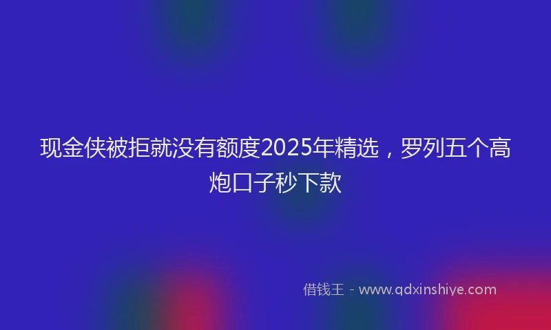 现金侠被拒就没有额度2025年精选，罗列五个高炮口子秒下款