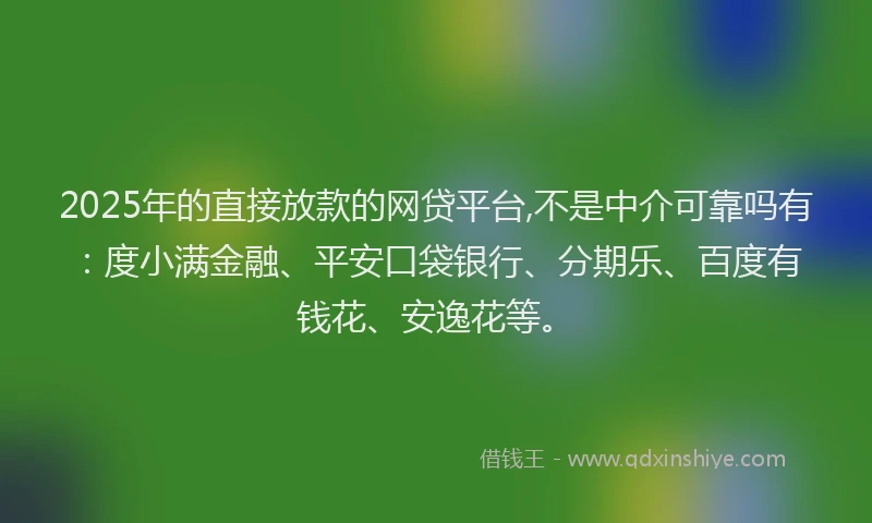 2025年的直接放款的网贷平台,不是中介可靠吗有：度小满金融、平安口袋银行、分期乐、百度有钱花、安逸花等。