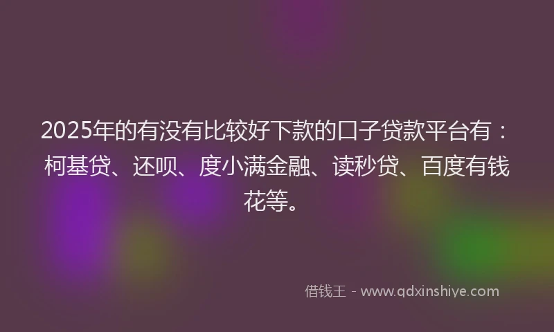 2025年的有没有比较好下款的口子贷款平台有：柯基贷、还呗、度小满金融、读秒贷、百度有钱花等。