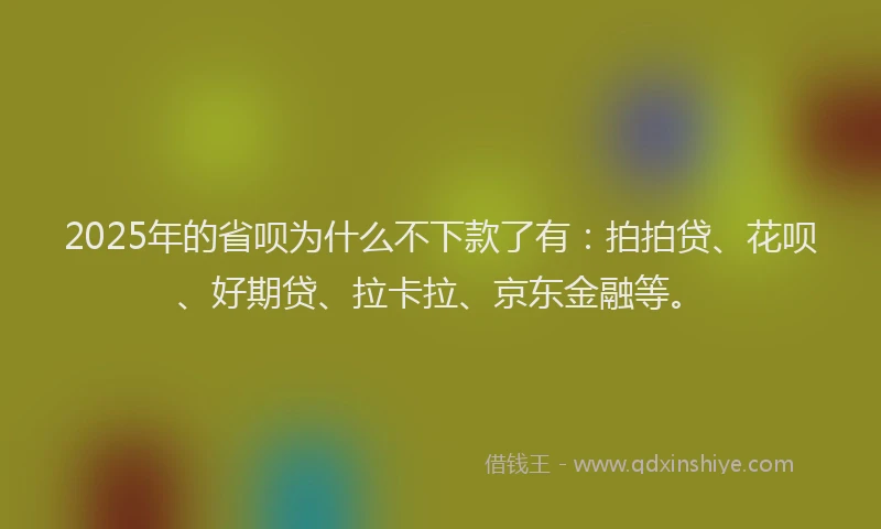 2025年的省呗为什么不下款了有：拍拍贷、花呗、好期贷、拉卡拉、京东金融等。