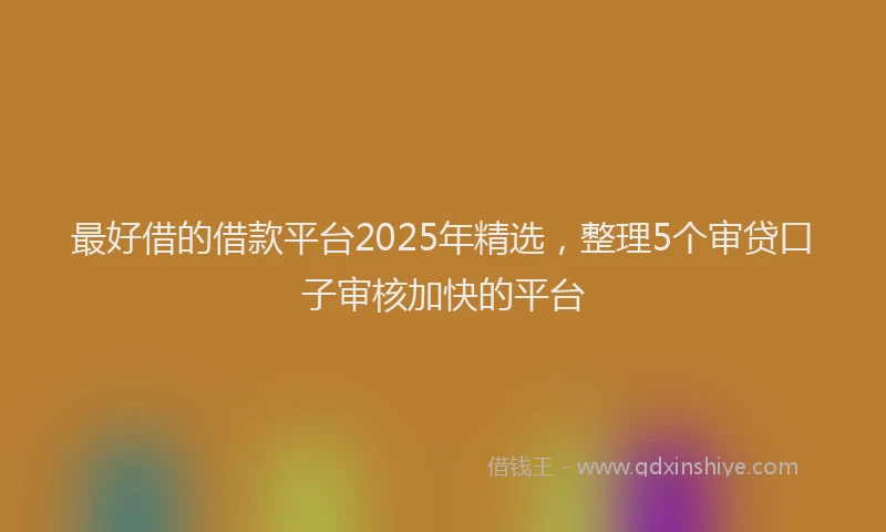最好借的借款平台2025年精选，整理5个审贷口子审核加快的平台