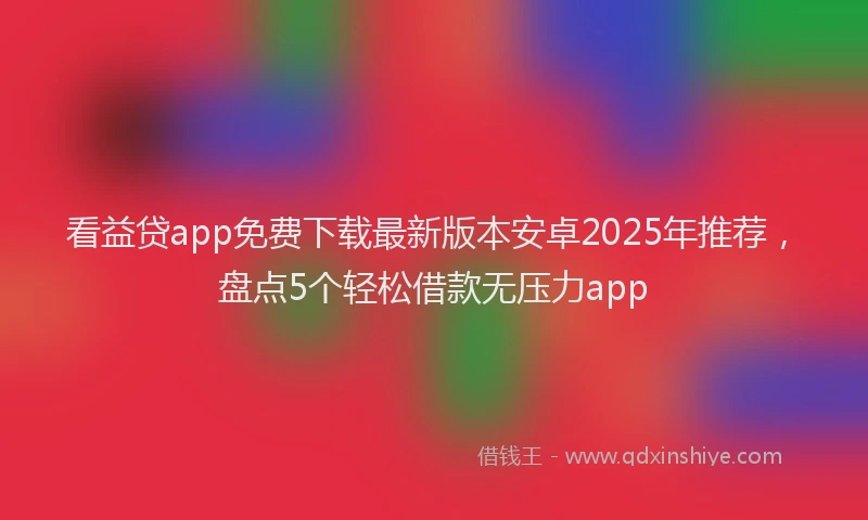 看益贷app免费下载最新版本安卓2025年推荐，盘点5个轻松借款无压力app