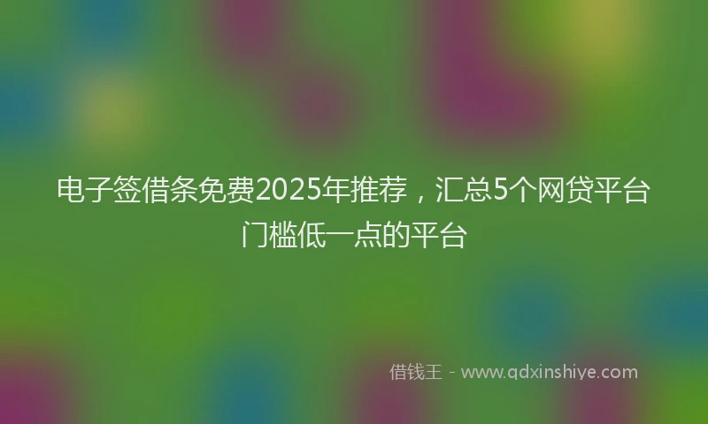 电子签借条免费2025年推荐，汇总5个网贷平台门槛低一点的平台