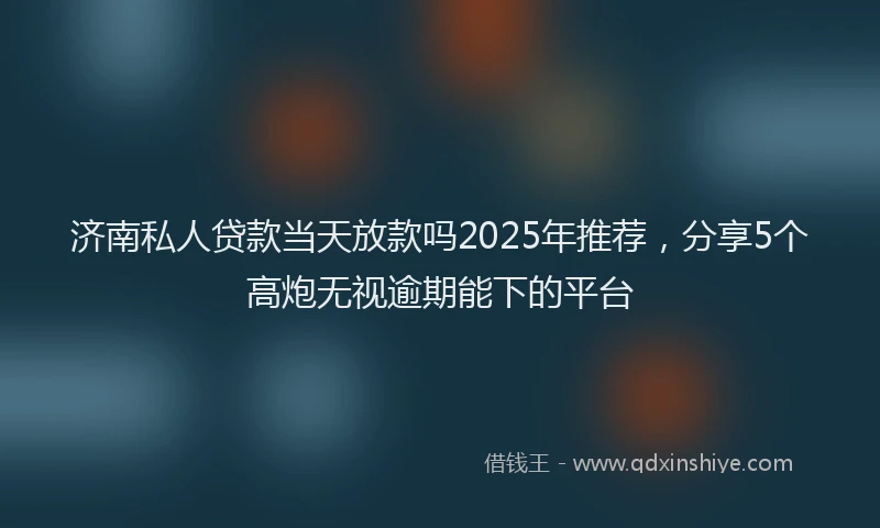 济南私人贷款当天放款吗2025年推荐，分享5个高炮无视逾期能下的平台