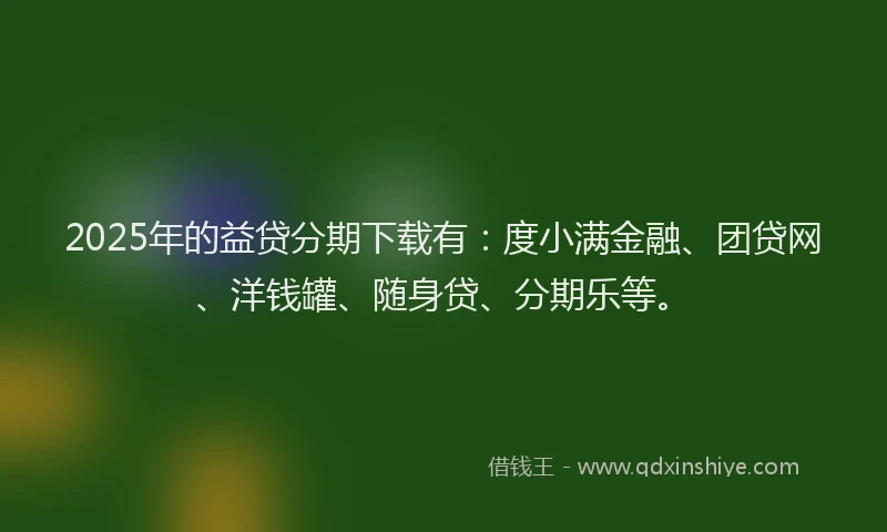 2025年的益贷分期下载有：度小满金融、团贷网、洋钱罐、随身贷、分期乐等。
