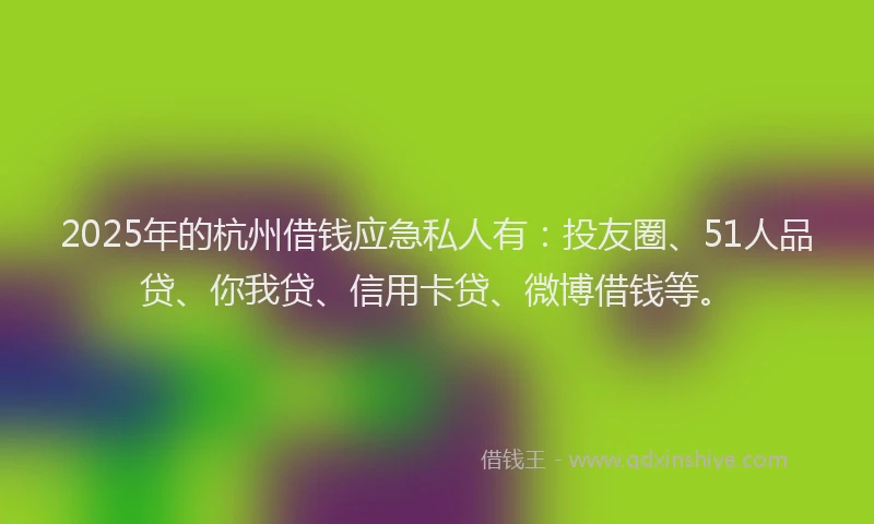 2025年的杭州借钱应急私人有：投友圈、51人品贷、你我贷、信用卡贷、微博借钱等。