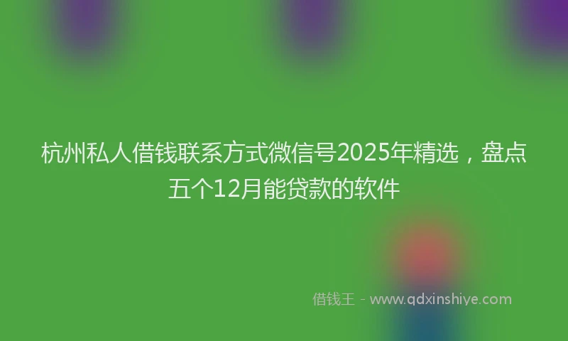 杭州私人借钱联系方式微信号2025年精选，盘点五个12月能贷款的软件
