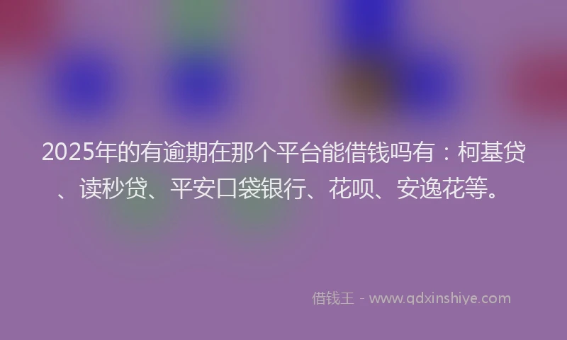 2025年的有逾期在那个平台能借钱吗有：柯基贷、读秒贷、平安口袋银行、花呗、安逸花等。