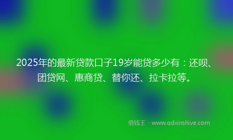 2025年的最新贷款口子19岁能贷多少有：还呗、团贷网、惠商贷、替你还、拉卡拉等。