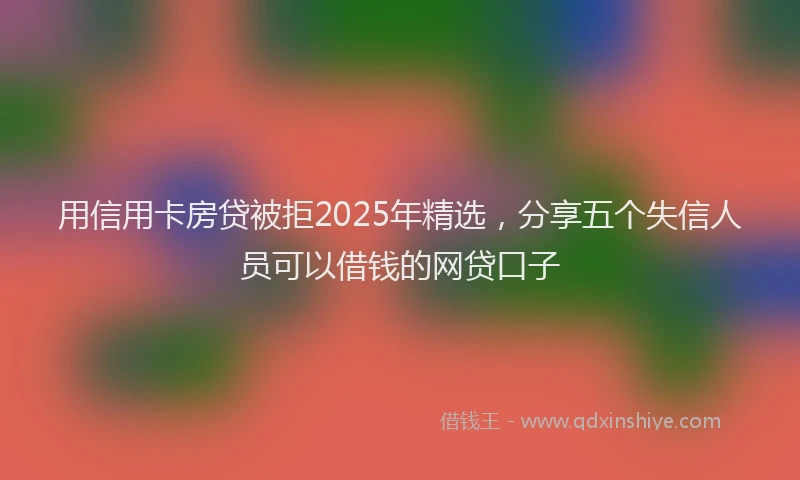 用信用卡房贷被拒2025年精选，分享五个失信人员可以借钱的网贷口子