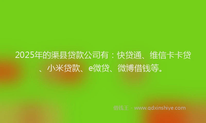 2025年的渠县贷款公司有：快贷通、维信卡卡贷、小米贷款、e微贷、微博借钱等。