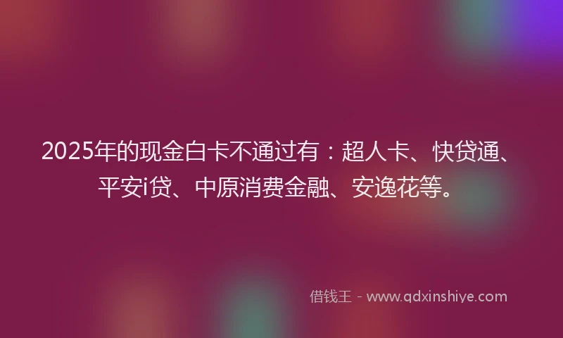 2025年的现金白卡不通过有：超人卡、快贷通、平安i贷、中原消费金融、安逸花等。