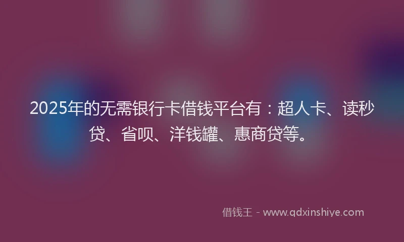 2025年的无需银行卡借钱平台有：超人卡、读秒贷、省呗、洋钱罐、惠商贷等。
