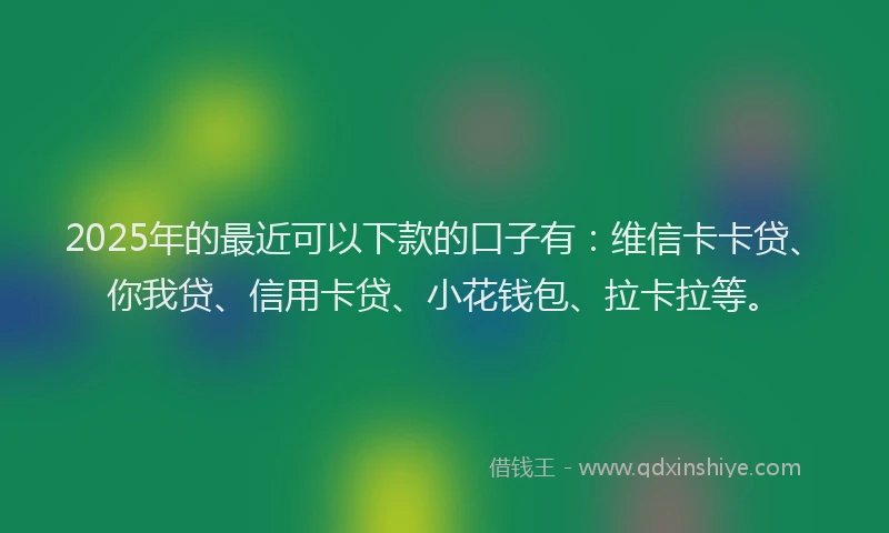 2025年的最近可以下款的口子有：维信卡卡贷、你我贷、信用卡贷、小花钱包、拉卡拉等。
