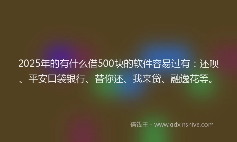 2025年的有什么借500块的软件容易过有：还呗、平安口袋银行、替你还、我来贷、融逸花等。