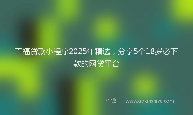 百福贷款小程序2025年精选，分享5个18岁必下款的网贷平台