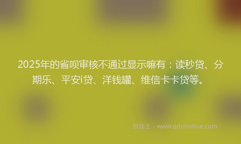 2025年的省呗审核不通过显示嘛有：读秒贷、分期乐、平安i贷、洋钱罐、维信卡卡贷等。