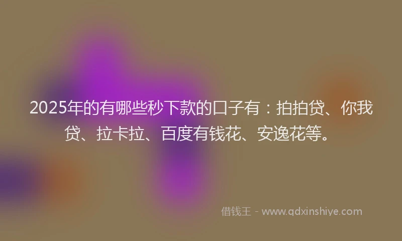 2025年的有哪些秒下款的口子有：拍拍贷、你我贷、拉卡拉、百度有钱花、安逸花等。